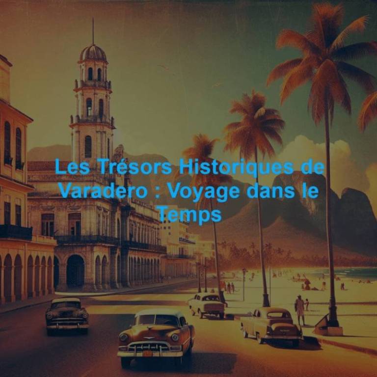 Les Trésors Historiques de Varadero : Voyage dans le Temps