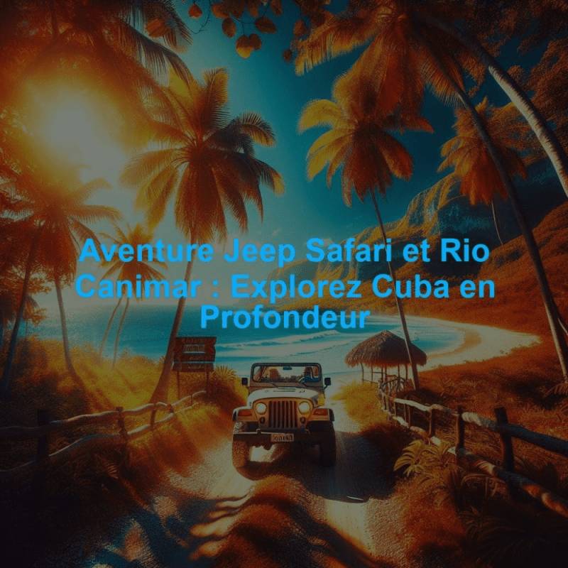 Aventure Jeep Safari et Rio Canimar : Explorez Cuba en Profondeur
