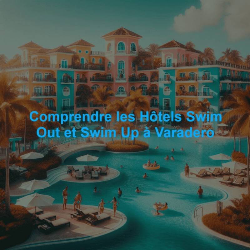 Comprendre les Hôtels Swim Out et Swim Up à Varadero