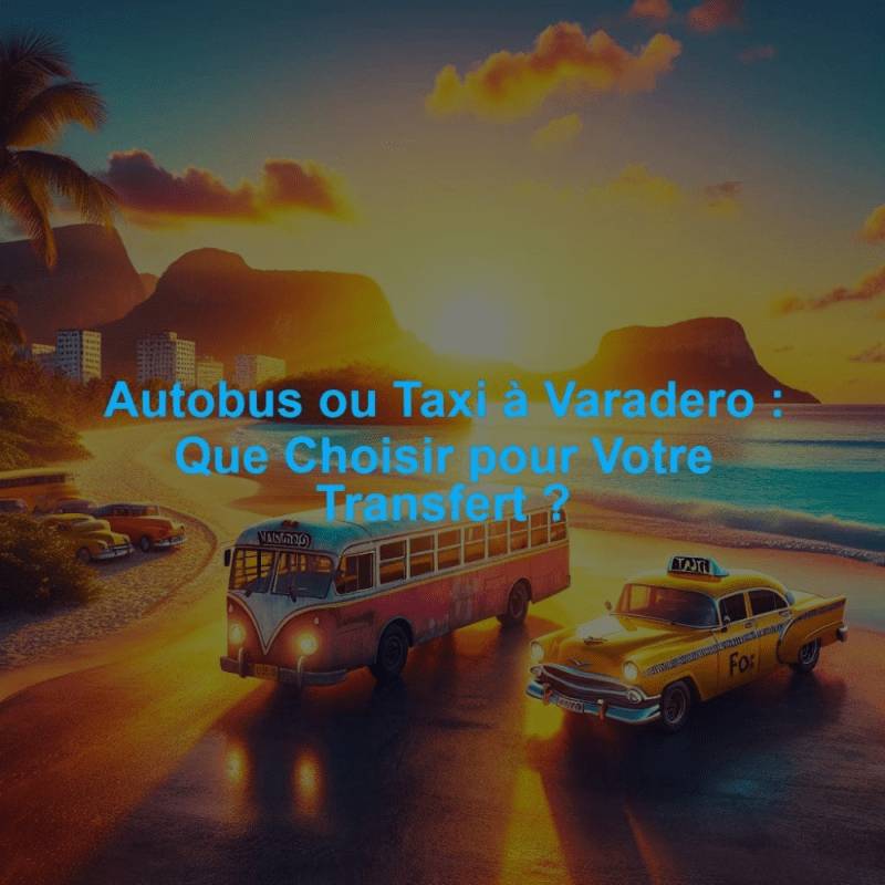 Autobus ou Taxi à Varadero : Que Choisir pour Votre Transfert ?
