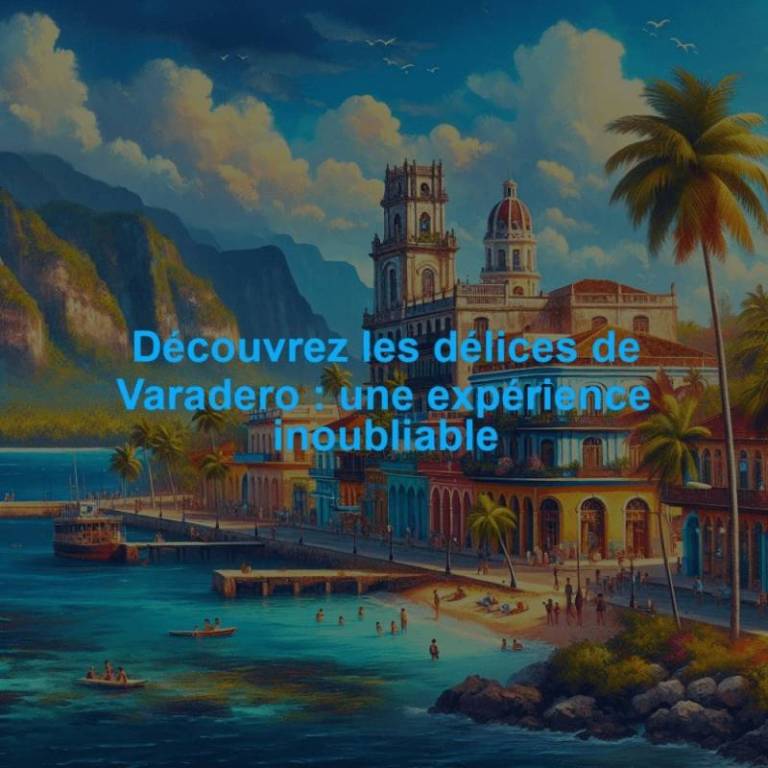 Découvrez les délices de Varadero : une expérience inoubliable